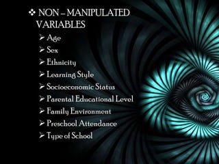  NON – MANIPULATED
 VARIABLES
   Age
   Sex
   Ethnicity
   Learning Style
   Socioeconomic Status
   Parental Educational Level
   Family Environment
   Preschool Attendance
   Type of School
 
