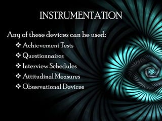 INSTRUMENTATION
Any of these devices can be used:
   Achievement Tests
   Questionnaires
   Interview Schedules
   Attitudinal Measures
   Observational Devices
 