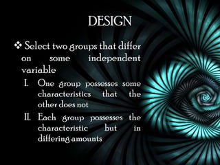 DESIGN
 Select two groups that differ
 on     some     independent
 variable
  I.  One group possesses some
      characteristics that the
      other does not
  II. Each group possesses the
      characteristic    but  in
      differing amounts
 