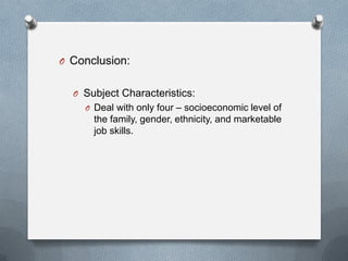 O Conclusion:
O Subject Characteristics:
O Deal with only four – socioeconomic level of

the family, gender, ethnicity, and marketable
job skills.

 