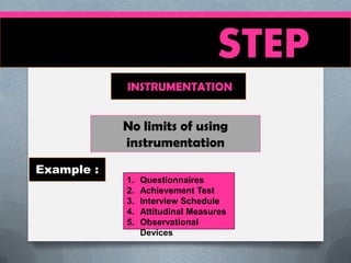 STEP
INSTRUMENTATION

No limits of using
instrumentation
Example :
1.
2.
3.
4.
5.

Questionnaires
Achievement Test
Interview Schedule
Attitudinal Measures
Observational
Devices

 