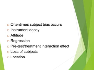  Oftentimes subject bias occurs
 Instrument decay
 Attitude
 Regression
 Pre-test/treatment interaction effect
 Loss of subjects
 Location
 