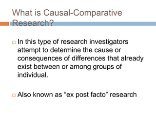 What is Causal-Comparative
Research?
 In this type of research investigators
attempt to determine the cause or
consequenc...