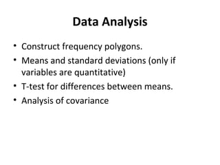 Data Analysis
• Construct frequency polygons.
• Means and standard deviations (only if
variables are quantitative)
• T-test for differences between means.
• Analysis of covariance
 