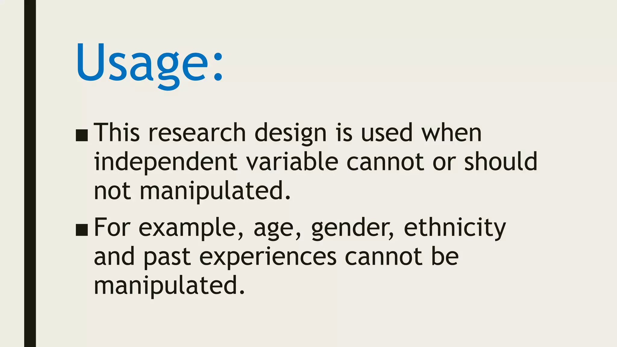 Usage:
■ This research design is used when
independent variable cannot or should
not manipulated.
■ For example, age, gender, ethnicity
and past experiences cannot be
manipulated.
 