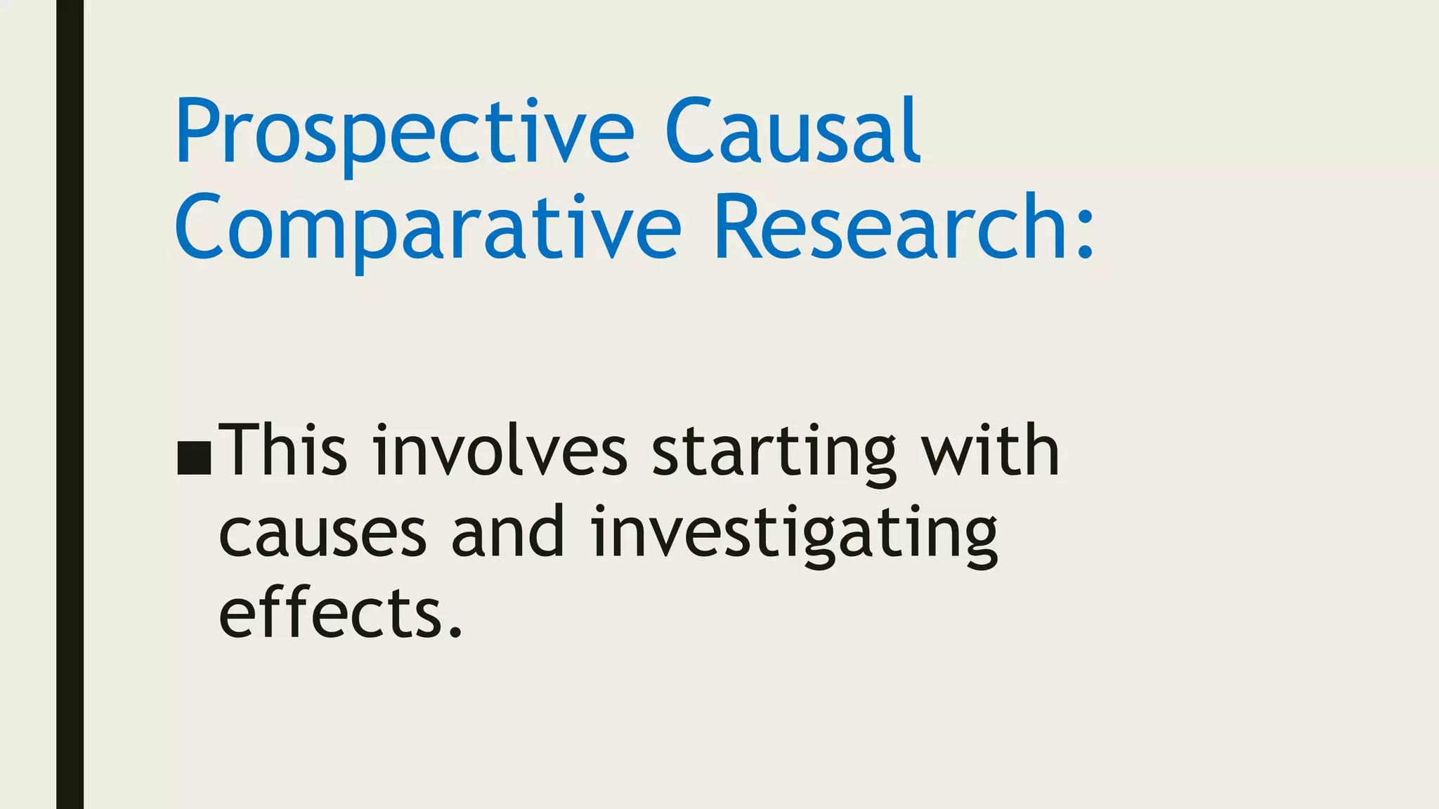 Prospective Causal
Comparative Research:
■This involves starting with
causes and investigating
effects.
 