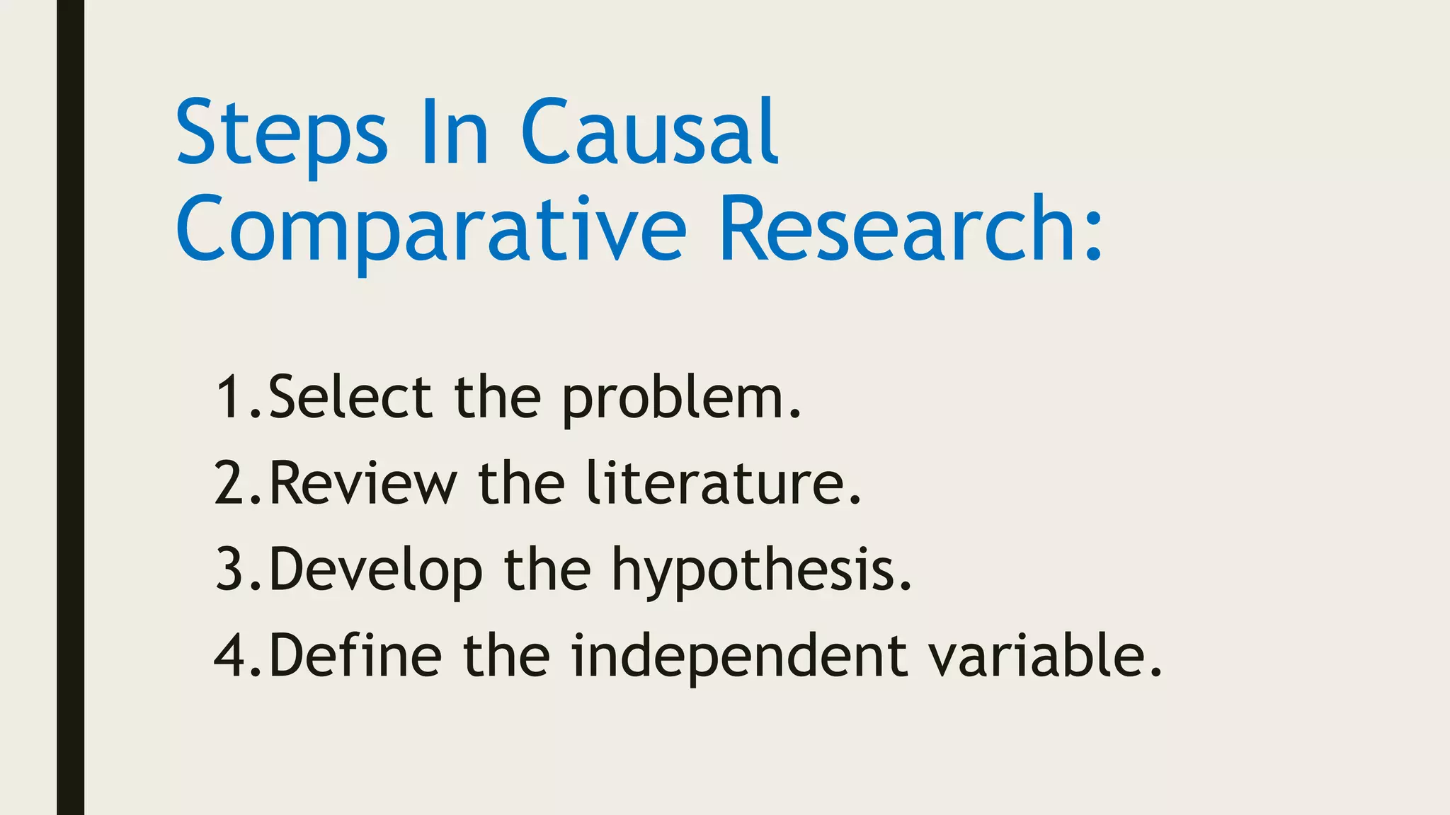 Steps In Causal
Comparative Research:
1.Select the problem.
2.Review the literature.
3.Develop the hypothesis.
4.Define the independent variable.
 