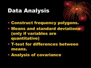 Data Analysis
• Construct frequency polygons.
• Means and standard deviations
(only if variables are
quantitative)
• T-test for differences between
means.
• Analysis of covariance
 