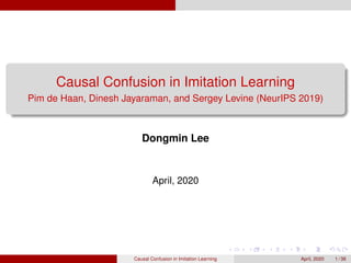 Causal Confusion in Imitation Learning
Pim de Haan, Dinesh Jayaraman, and Sergey Levine (NeurIPS 2019)
Dongmin Lee
April, 2020
Causal Confusion in Imitation Learning April, 2020 1 / 38
 