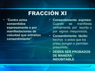 FRACCIÓN XI
• “Contra actos
consentidos
expresamente o por
manifestaciones de
voluntad que entrañen
consentimiento”

• Consentimiento expreso:
Cuando
se
manifiesta
verbalmente, por escrito o
por signos inequívocos.
• Consentimiento tácito:
hechos o actos que los
presu´pongan o permitan
presumirlo.
• DEBEN SER PROBADOS
DE MANERA
INDUBITABLE

 