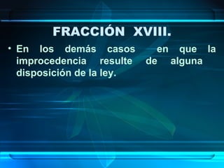 FRACCIÓN XVIII.
• En los demás casos
improcedencia resulte
disposición de la ley.

en que la
de alguna

 