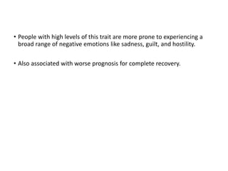 • People with high levels of this trait are more prone to experiencing a
broad range of negative emotions like sadness, guilt, and hostility.
• Also associated with worse prognosis for complete recovery.
 