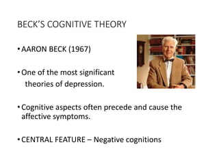 BECK’S COGNITIVE THEORY
•AARON BECK (1967)
•One of the most significant
theories of depression.
•Cognitive aspects often precede and cause the
affective symptoms.
•CENTRAL FEATURE – Negative cognitions
 
