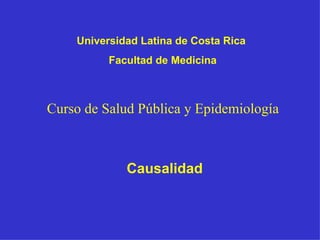 Curso de Salud Pública y Epidemiología   Causalidad  Universidad Latina de Costa Rica  Facultad de Medicina 