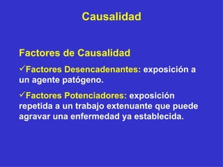 Causalidad Factores de Causalidad Factores Desencadenantes:   exposición a un agente patógeno. Factores Potenciadores:   exposición repetida a un trabajo extenuante que puede agravar una enfermedad ya establecida. 