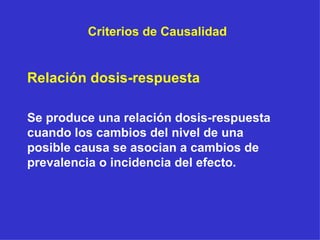 Criterios de Causalidad Relación dosis-respuesta Se produce una relación dosis-respuesta cuando los cambios del nivel de una posible causa se asocian a cambios de prevalencia o incidencia del efecto. 