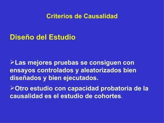 Criterios de Causalidad Diseño del Estudio Las mejores pruebas se consiguen con ensayos controlados y aleatorizados bien diseñados y bien ejecutados. Otro estudio con capacidad probatoria de la causalidad es el estudio de cohortes . 