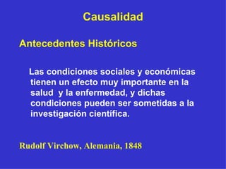 Causalidad Antecedentes Históricos   Las condiciones sociales y económicas tienen un efecto muy importante en la salud  y la enfermedad, y dichas condiciones pueden ser sometidas a la investigación científica. Rudolf Virchow, Alemania, 1848 
