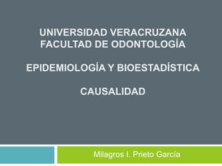 UNIVERSIDAD VERACRUZANA
FACULTAD DE ODONTOLOGÍA
EPIDEMIOLOGÍA Y BIOESTADÍSTICA
CAUSALIDAD
Milagros I. Prieto García
 