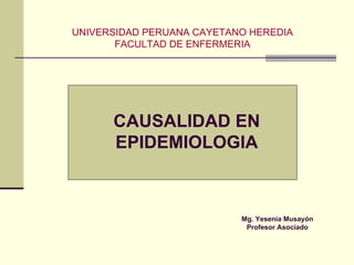 UNIVERSIDAD PERUANA CAYETANO HEREDIA FACULTAD DE ENFERMERIA CAUSALIDAD EN EPIDEMIOLOGIA Mg. Yesenia Musayón Profesor Asociado 
