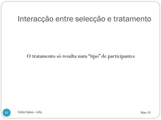 Interacção entre selecção e tratamento



           O tratamento só resulta num “tipo” de participantes




47   Célia Sales - UAL                                           Mar-10
 