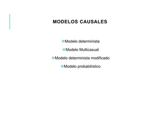 MODELOS CAUSALES 
Modelo determinista 
Modelo Multicasual 
Modelo determinista modificado 
Modelo probabilístico 
 