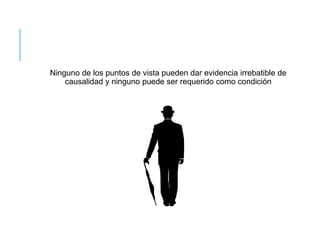 Ninguno de los puntos de vista pueden dar evidencia irrebatible de 
causalidad y ninguno puede ser requerido como condición 
 