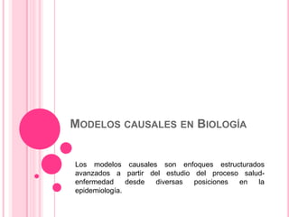 MODELOS CAUSALES EN BIOLOGÍA


Los modelos causales son enfoques estructurados
avanzados a partir del estudio del proceso salud-
enfermedad     desde diversas  posiciones en   la
epidemiología.
 