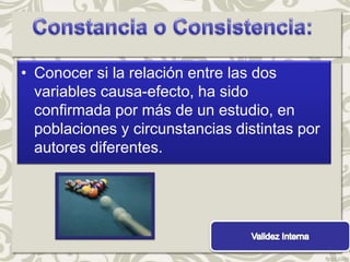 • Conocer si la relación entre las dos
  variables causa-efecto, ha sido
  confirmada por más de un estudio, en
  poblaciones y circunstancias distintas por
  autores diferentes.
 