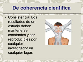 • Consistencia: Los
  resultados de un
  estudio deben
  mantenerse
  constantes y ser
  reproducibles por
  cualquier
  investigador en
  cualquier lugar.
 