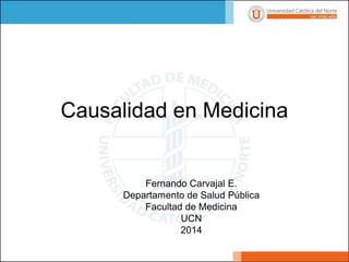 Fernando Carvajal E. 
Departamento de Salud Pública 
Facultad de Medicina 
UCN 
2014 
Causalidad en Medicina  