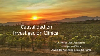 Dr Juan de Dios Díaz Rosales
Investigación Clínica
Universidad Autónoma de Ciudad Juárez
Causalidad en
Investigación Clínica
 