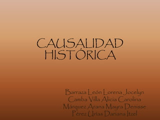 CAUSALIDAD 
HISTÓRICA 
Barraza León Lorena Jocelyn 
Camba Villa Alicia Carolina 
Márquez Arana Mayra Denisse 
Pérez Urías Dariana Itzel 
 