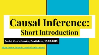 Causal Inference:
Short Introduction
Serhii Kushchenko, Bratislava, 16.09.2019
https://www.linkedin.com/in/kushchenko/
 