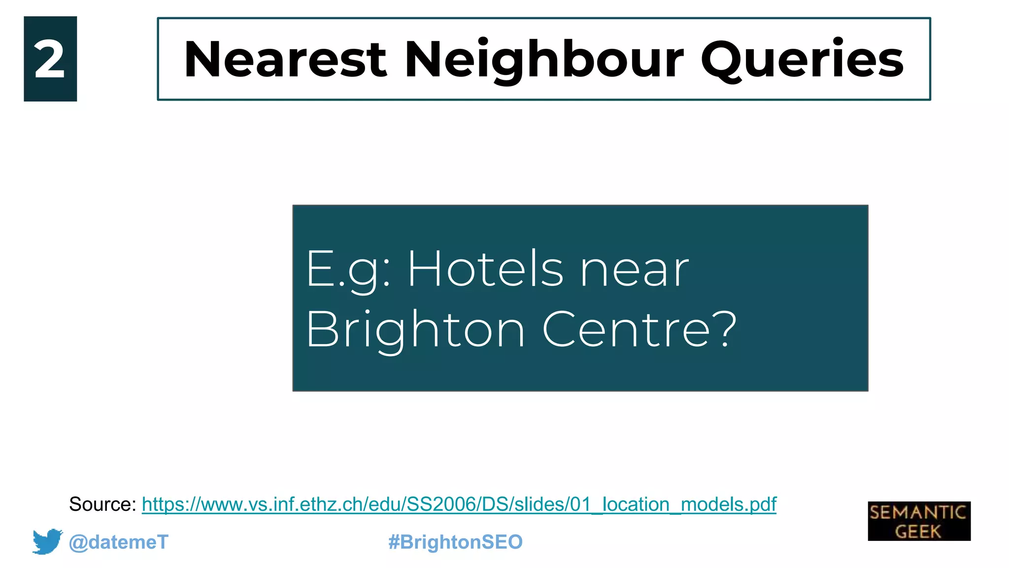 @datemeT #BrightonSEO
E.g: How do you get
to Jersey from
london
Source: https://www.vs.inf.ethz.ch/edu/SS2006/DS/slides/01_location_models.pdf
2
E.g: Hotels near
Brighton Centre?
Nearest Neighbour Queries
 
