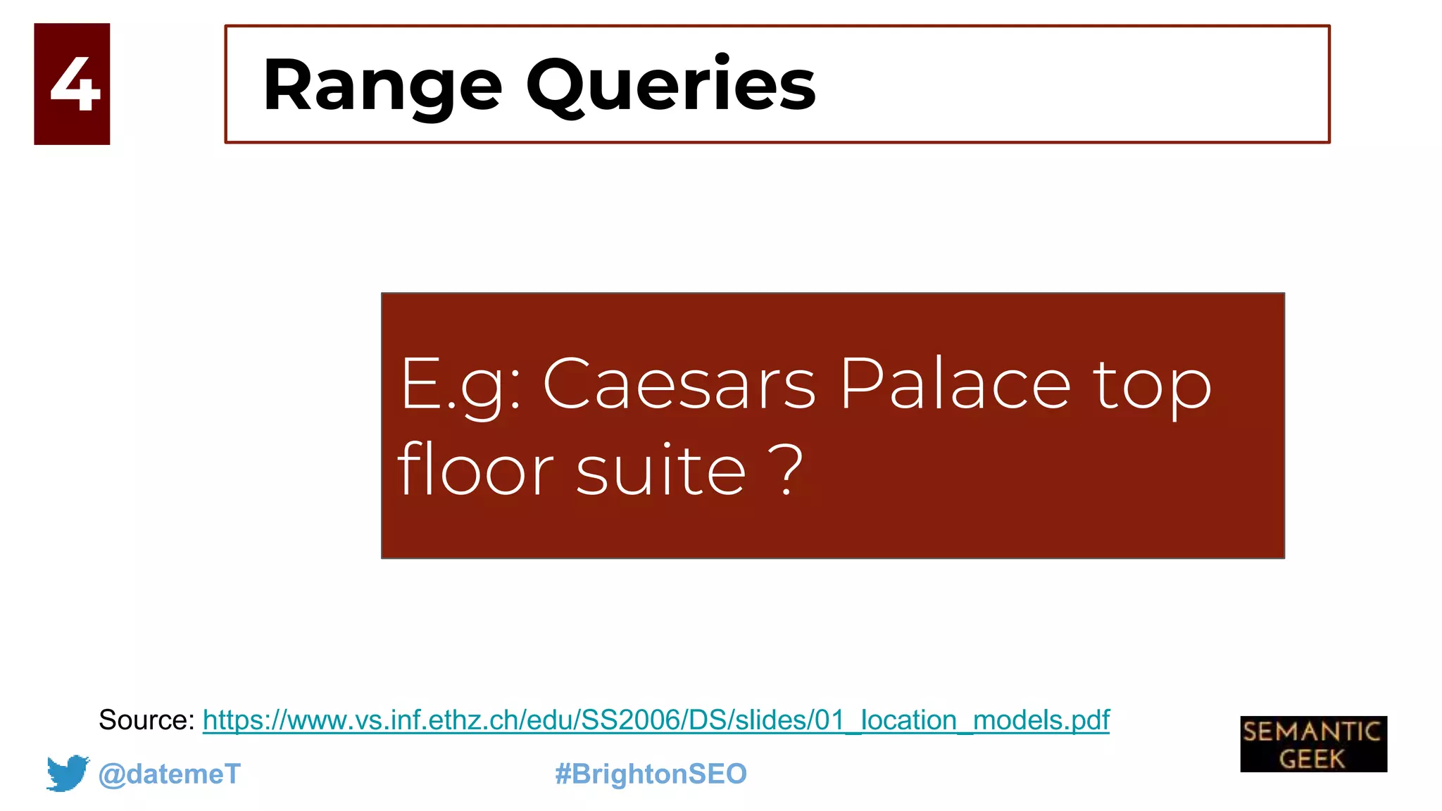 @datemeT #BrightonSEO
E.g: How do you get
to Jersey from
london
Source: https://www.vs.inf.ethz.ch/edu/SS2006/DS/slides/01_location_models.pdf
4
E.g: Caesars Palace top
floor suite ?
Range Queries
 