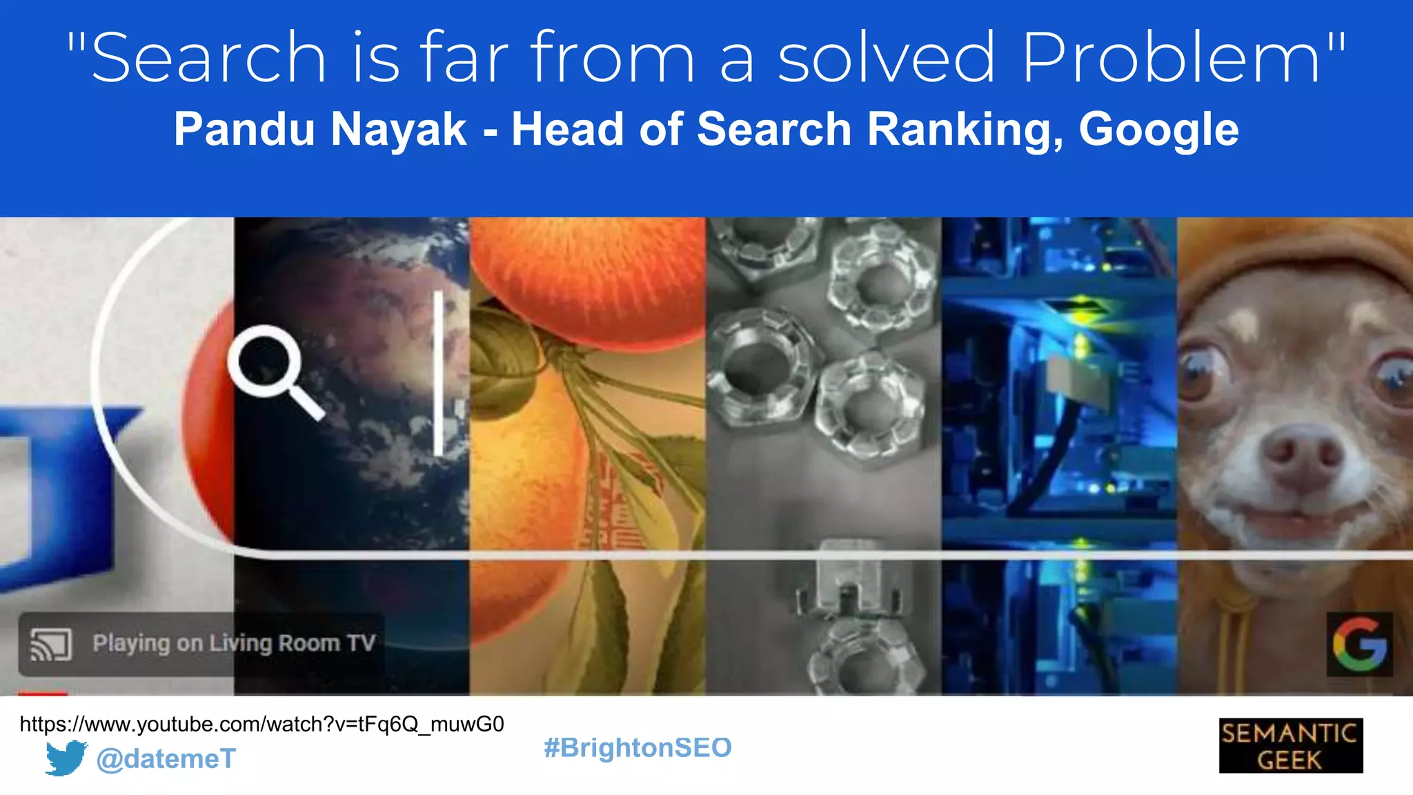@datemeT #BrightonSEO
"Search is far from a solved Problem"
Pandu Nayak - Head of Search Ranking, Google
https://www.youtube.com/watch?v=tFq6Q_muwG0
 
