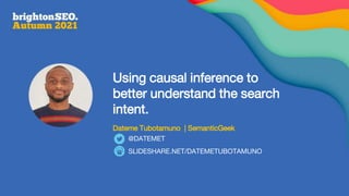 Using causal inference to
better understand the search
intent.
Dateme Tubotamuno | SemanticGeek
SLIDESHARE.NET/DATEMETUBOTAMUNO
@DATEMET
 