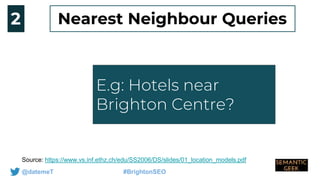 @datemeT #BrightonSEO
E.g: How do you get
to Jersey from
london
Source: https://www.vs.inf.ethz.ch/edu/SS2006/DS/slides/01_location_models.pdf
2
E.g: Hotels near
Brighton Centre?
Nearest Neighbour Queries
 