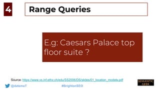 @datemeT #BrightonSEO
E.g: How do you get
to Jersey from
london
Source: https://www.vs.inf.ethz.ch/edu/SS2006/DS/slides/01_location_models.pdf
4
E.g: Caesars Palace top
floor suite ?
Range Queries
 
