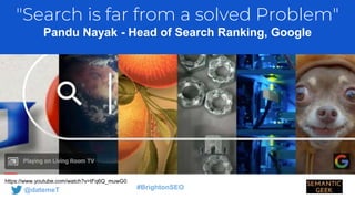 @datemeT #BrightonSEO
"Search is far from a solved Problem"
Pandu Nayak - Head of Search Ranking, Google
https://www.youtube.com/watch?v=tFq6Q_muwG0
 