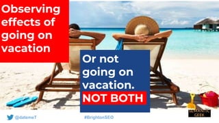 @datemeT #BrightonSEO
Observing
effects of
going on
vacation
Or not
going on
vacation.
NOT BOTH
 