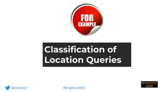 @datemeT #BrightonSEO
Classification of
Location Queries
 