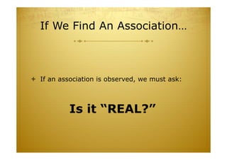 If We Find An Association…
 If an association is observed, we must ask:
Is it “REAL?”
 