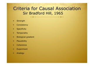 Criteria for Causal Association
Sir Bradford Hill, 1965
 Strength
 Consistency
 Specificity
 Temporality
 Biological gradient
 Plausibility
 Coherence
 Experiment
 Analogy
 