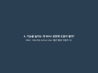 4. 기능을 늘리는 게 MAU 성장에 도움이 될까?
MAU : Monthly Active User (월간 활성 이용자 수)
 