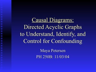 Causal Diagrams:  Directed Acyclic Graphs  to Understand, Identify, and Control for Confounding Maya Petersen PH 250B: 11/03/04 