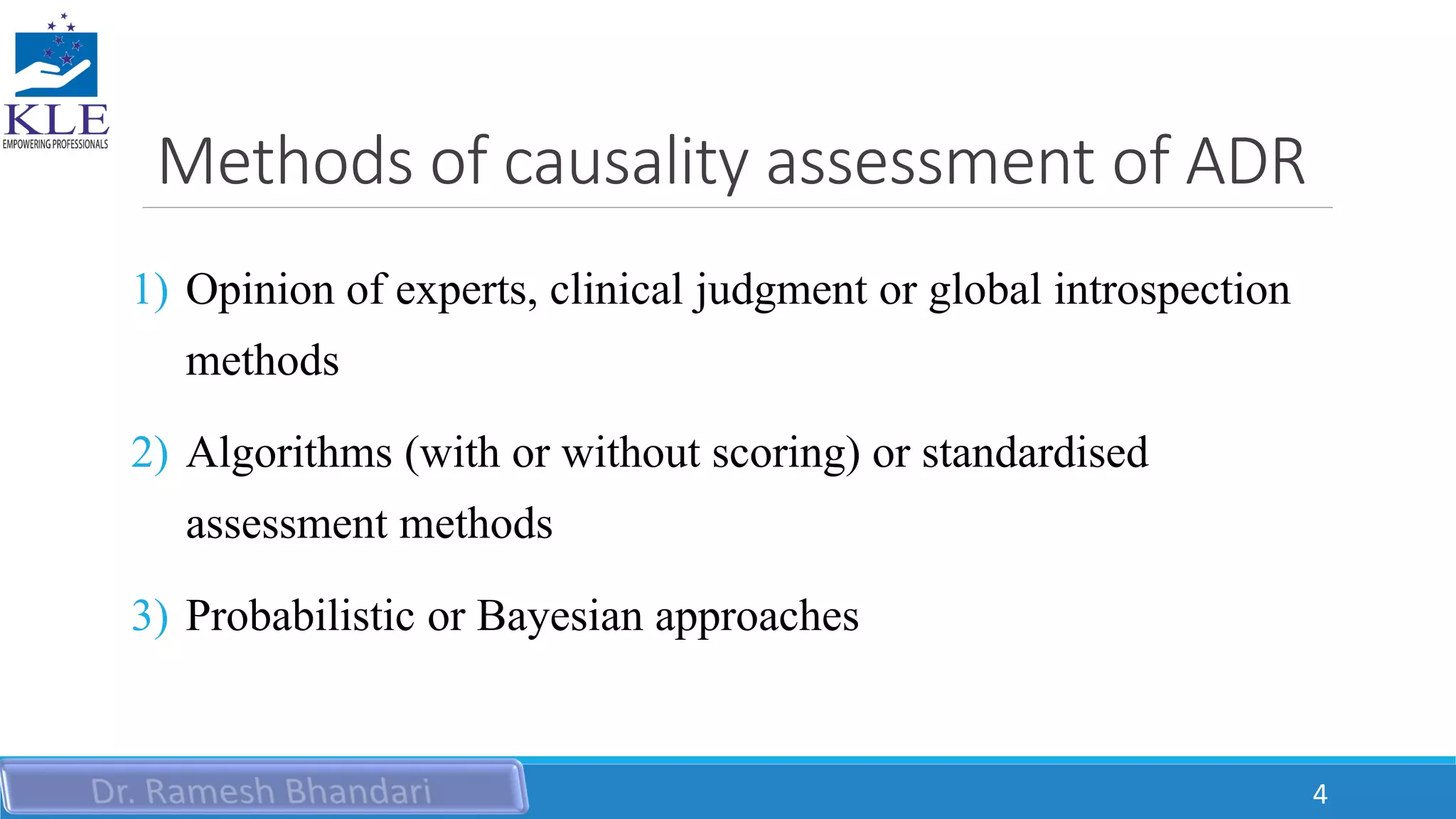 Methods of causality assessment of ADR
1) Opinion of experts, clinical judgment or global introspection
methods
2) Algorithms (with or without scoring) or standardised
assessment methods
3) Probabilistic or Bayesian approaches
4
 
