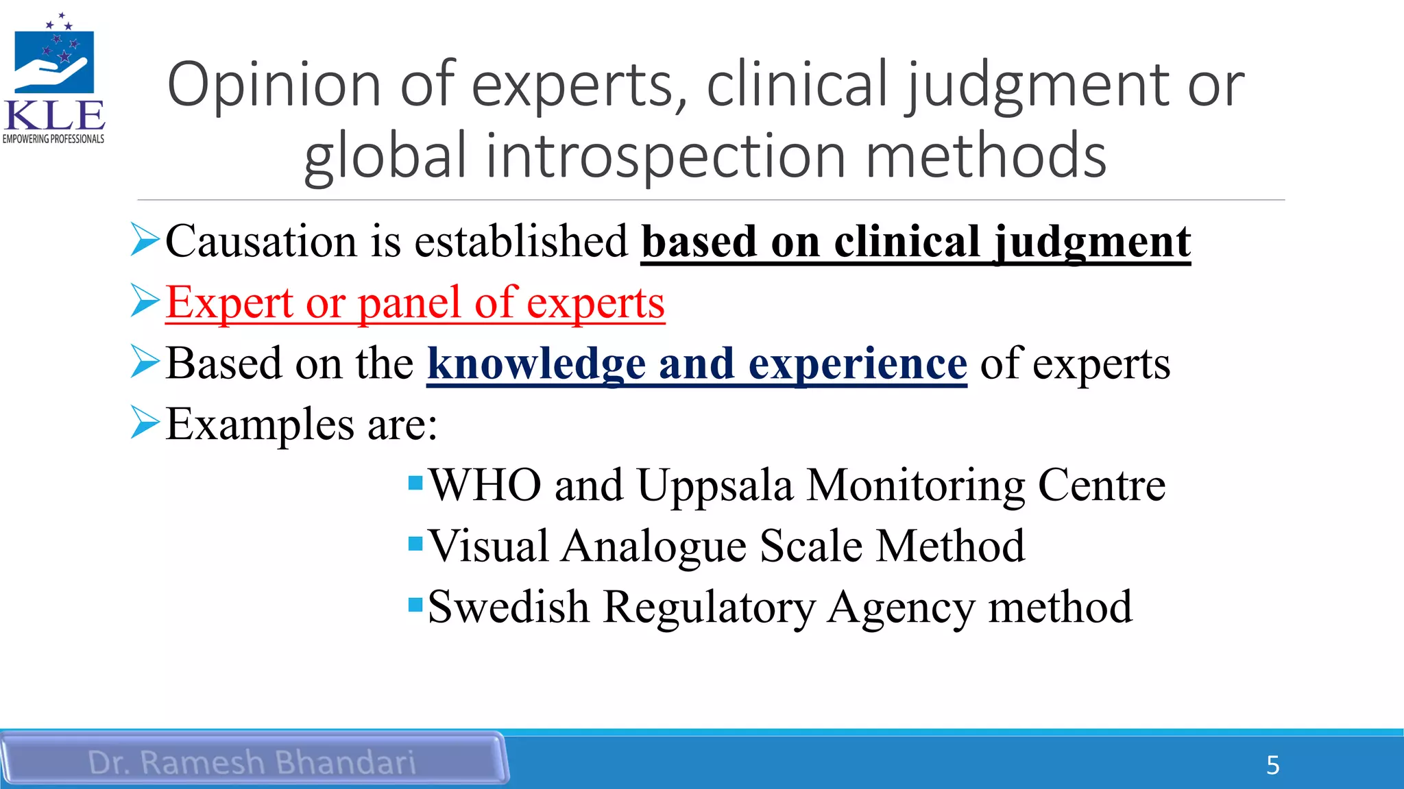 Opinion of experts, clinical judgment or
global introspection methods
Causation is established based on clinical judgment
Expert or panel of experts
Based on the knowledge and experience of experts
Examples are:
WHO and Uppsala Monitoring Centre
Visual Analogue Scale Method
Swedish Regulatory Agency method
5
 