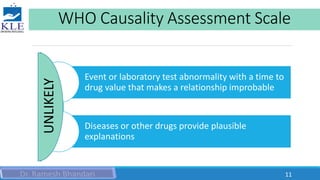 WHO Causality Assessment Scale
Event or laboratory test abnormality with a time to
drug value that makes a relationship improbable
Diseases or other drugs provide plausible
explanations
UNLIKELY
11
 